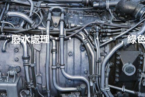 “廢水處理，綠色環(huán)保新篇章”
